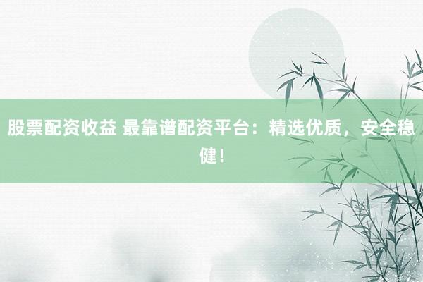 股票配资收益 最靠谱配资平台：精选优质，安全稳健！