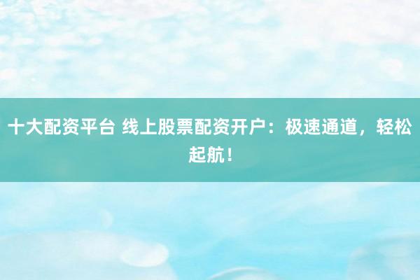 十大配资平台 线上股票配资开户：极速通道，轻松起航！