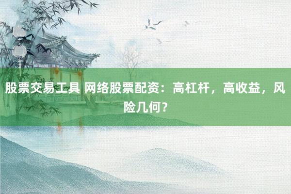 股票交易工具 网络股票配资：高杠杆，高收益，风险几何？