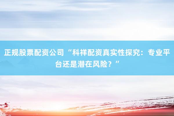 正规股票配资公司 “科祥配资真实性探究：专业平台还是潜在风险？”