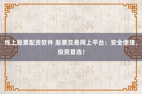 线上股票配资软件 股票交易网上平台：安全便捷，投资首选！