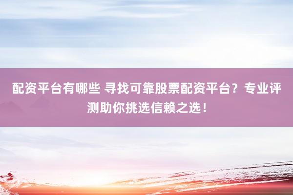 配资平台有哪些 寻找可靠股票配资平台?专业评测助你挑选信赖之选!