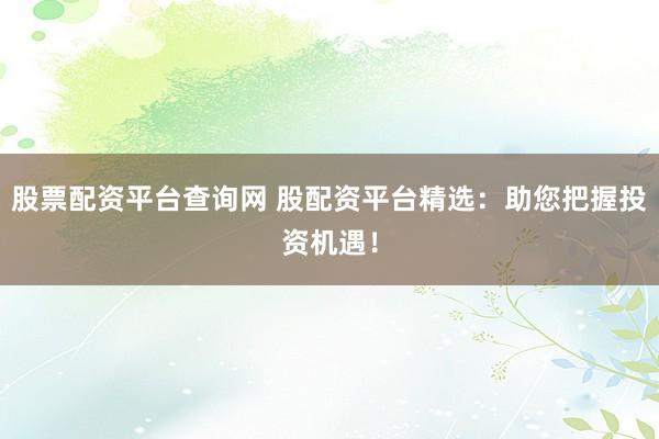 股票配资平台查询网 股配资平台精选：助您把握投资机遇！
