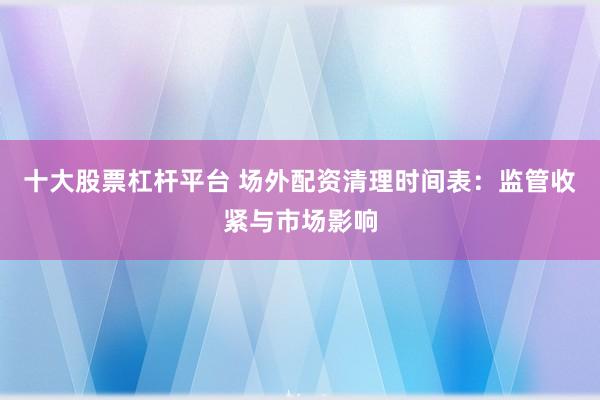 十大股票杠杆平台 场外配资清理时间表：监管收紧与市场影响