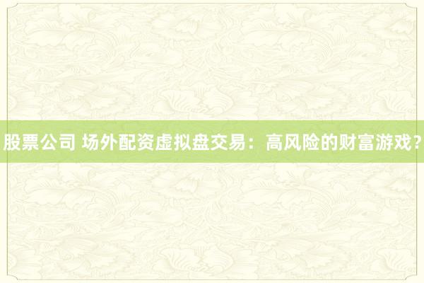 股票公司 场外配资虚拟盘交易：高风险的财富游戏？