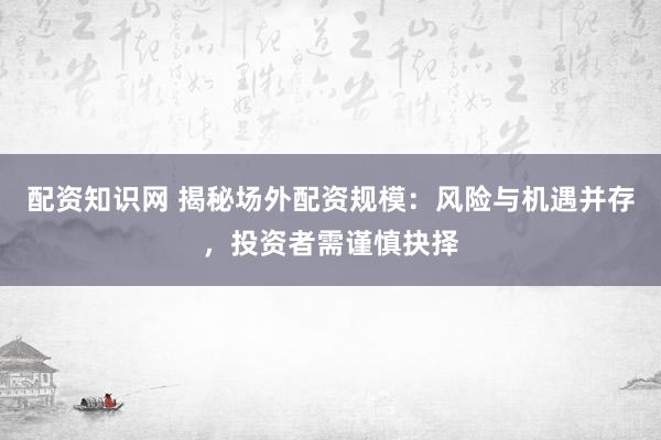 配资知识网 揭秘场外配资规模：风险与机遇并存，投资者需谨慎抉择