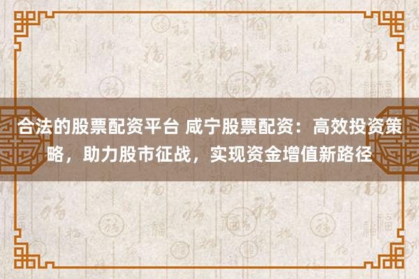 合法的股票配资平台 咸宁股票配资：高效投资策略，助力股市征战，实现资金增值新路径
