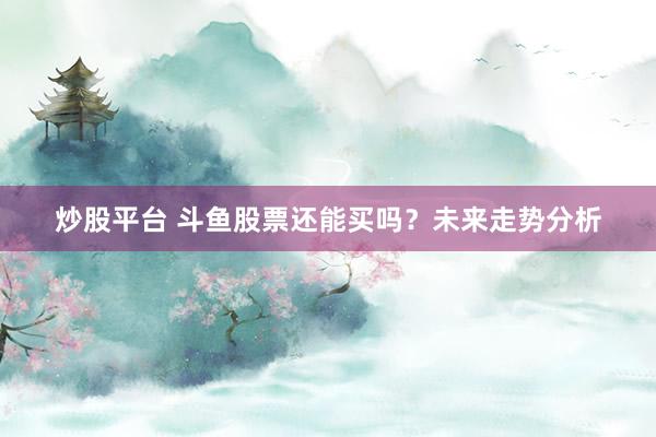 炒股平台 斗鱼股票还能买吗？未来走势分析