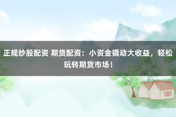正规炒股配资 期货配资：小资金撬动大收益，轻松玩转期货市场！