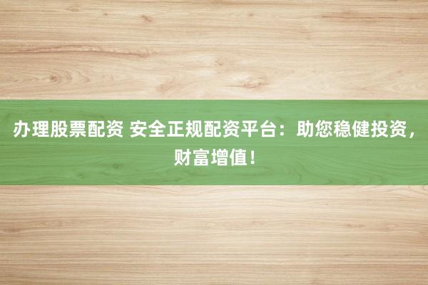 办理股票配资 安全正规配资平台:助您稳健投资,财富增值!