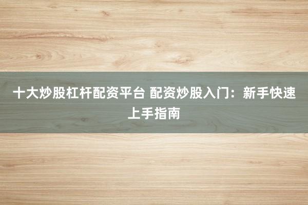 十大炒股杠杆配资平台 配资炒股入门:新手快速上手指南