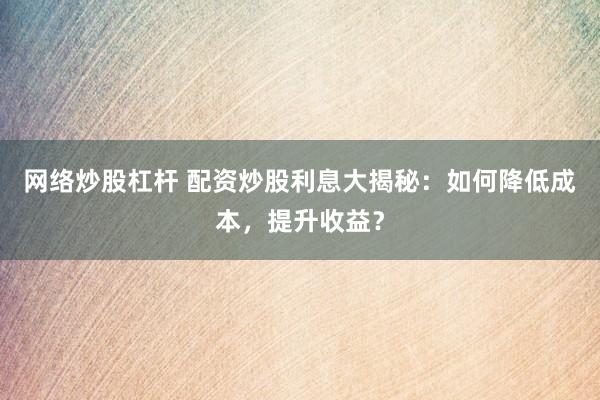 网络炒股杠杆 配资炒股利息大揭秘：如何降低成本，提升收益？