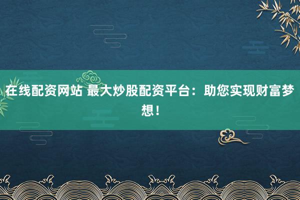 在线配资网站 最大炒股配资平台：助您实现财富梦想！