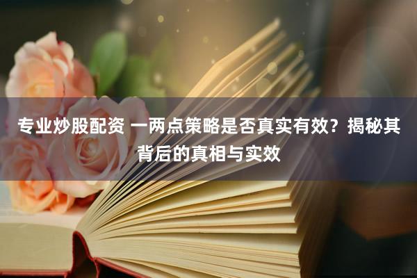 专业炒股配资 一两点策略是否真实有效？揭秘其背后的真相与实效