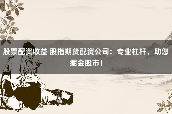 股票配资收益 股指期货配资公司：专业杠杆，助您掘金股市！