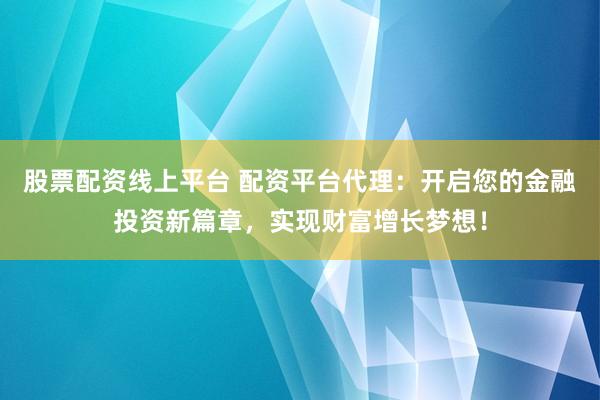 股票配资线上平台 配资平台代理：开启您的金融投资新篇章，实现财富增长梦想！