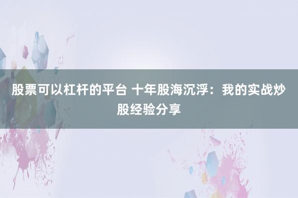 股票可以杠杆的平台 十年股海沉浮：我的实战炒股经验分享