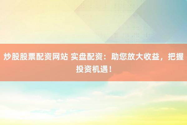 炒股股票配资网站 实盘配资:助您放大收益,把握投资机遇!