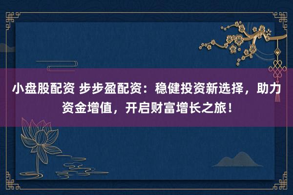 小盘股配资 步步盈配资：稳健投资新选择，助力资金增值，开启财富增长之旅！