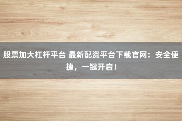 股票加大杠杆平台 最新配资平台下载官网：安全便捷，一键开启！