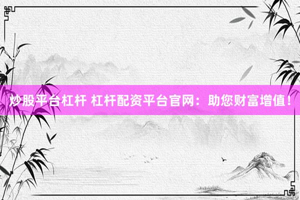 炒股平台杠杆 杠杆配资平台官网：助您财富增值！