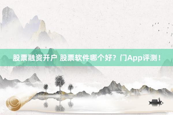 股票融资开户 股票软件哪个好？门App评测！