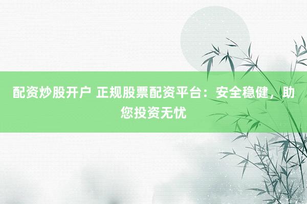 配资炒股开户 正规股票配资平台：安全稳健，助您投资无忧
