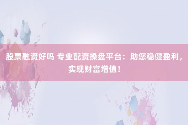 股票融资好吗 专业配资操盘平台：助您稳健盈利，实现财富增值！