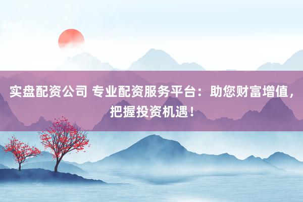 实盘配资公司 专业配资服务平台：助您财富增值，把握投资机遇！