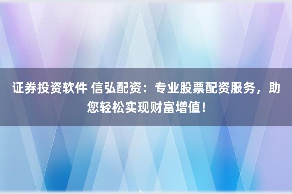 证券投资软件 信弘配资：专业股票配资服务，助您轻松实现财富增值！