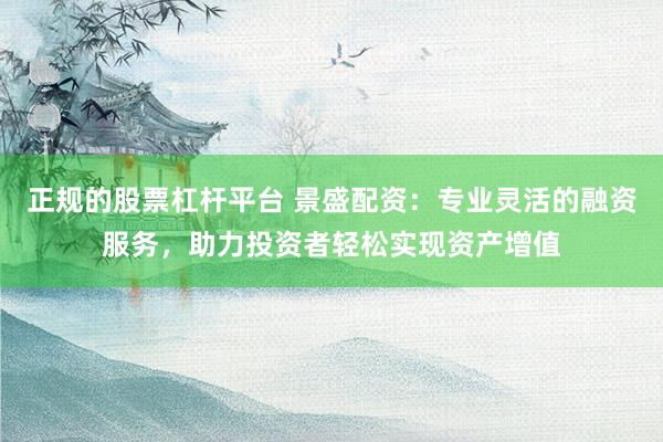 正规的股票杠杆平台 景盛配资：专业灵活的融资服务，助力投资者轻松实现资产增值