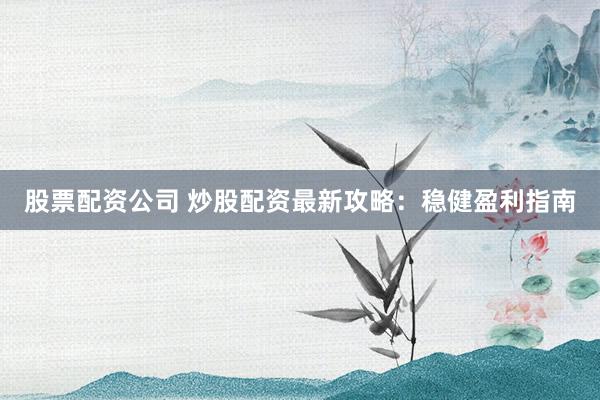 股票配资公司 炒股配资最新攻略：稳健盈利指南
