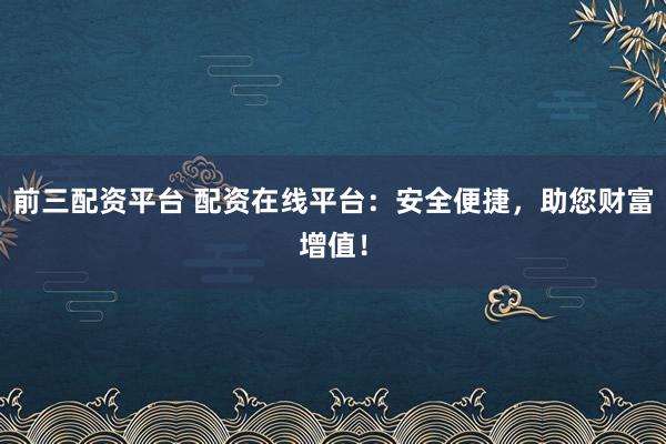 前三配资平台 配资在线平台：安全便捷，助您财富增值！