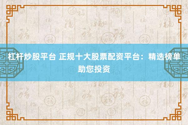 杠杆炒股平台 正规十大股票配资平台：精选榜单助您投资
