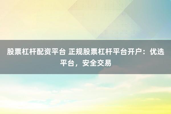 股票杠杆配资平台 正规股票杠杆平台开户:优选平台,安全交易