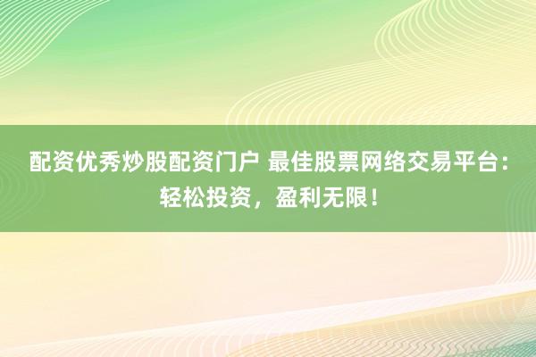 配资优秀炒股配资门户 最佳股票网络交易平台：轻松投资，盈利无限！