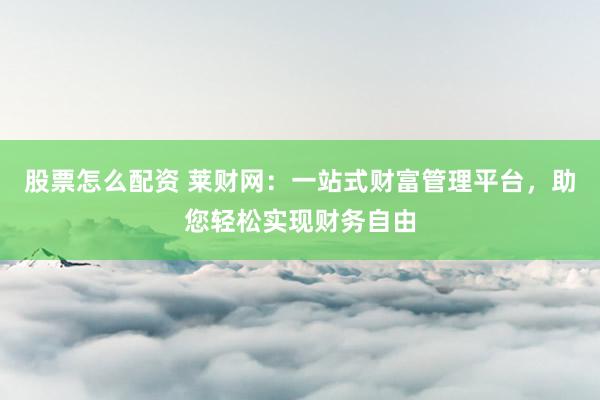 股票怎么配资 莱财网：一站式财富管理平台，助您轻松实现财务自由