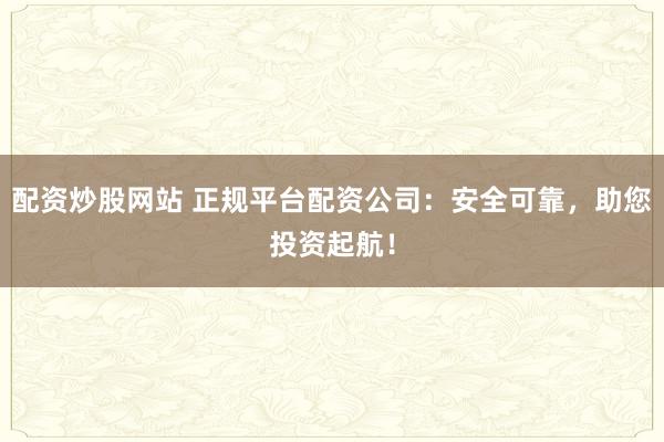 配资炒股网站 正规平台配资公司：安全可靠，助您投资起航！