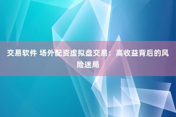 交易软件 场外配资虚拟盘交易：高收益背后的风险迷局