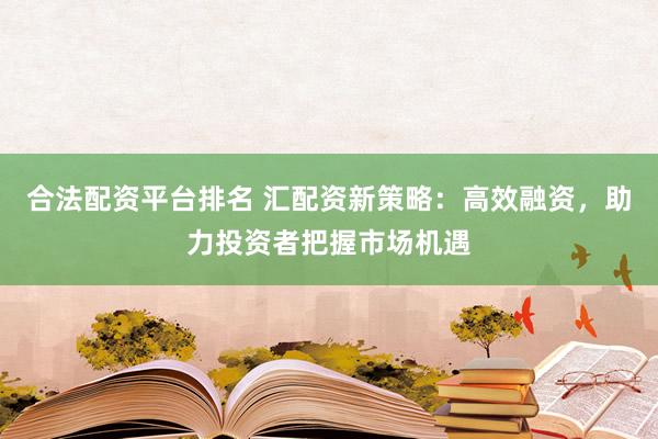 合法配资平台排名 汇配资新策略:高效融资,助力投资者把握市场机遇