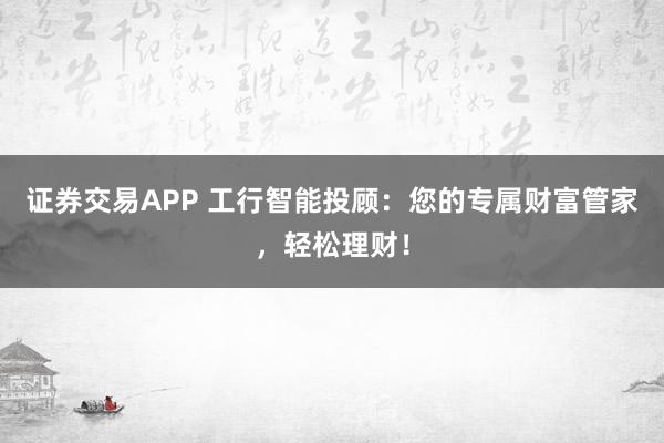 证券交易APP 工行智能投顾：您的专属财富管家，轻松理财！