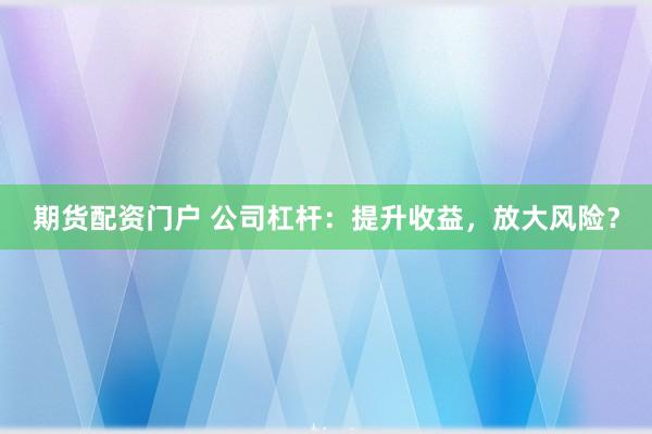 期货配资门户 公司杠杆：提升收益，放大风险？