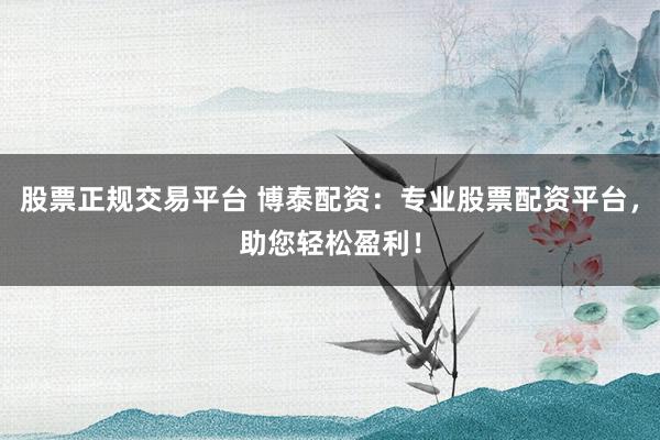股票正规交易平台 博泰配资：专业股票配资平台，助您轻松盈利！