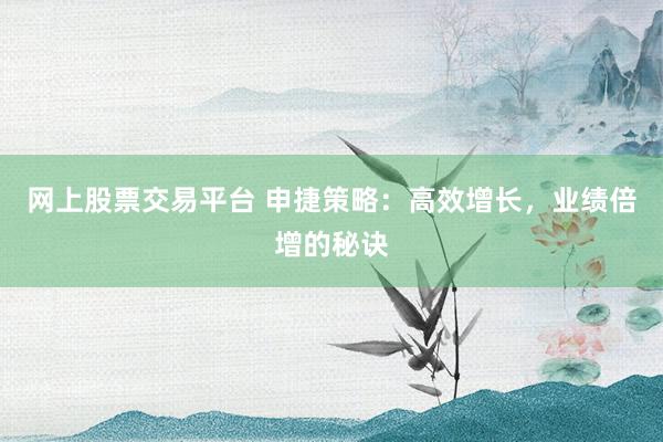 网上股票交易平台 申捷策略：高效增长，业绩倍增的秘诀