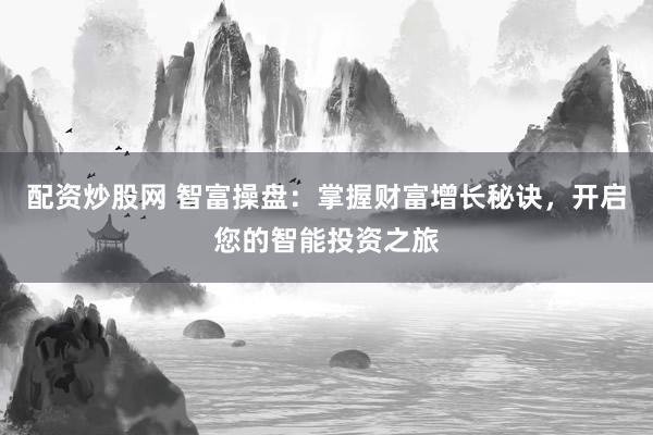 配资炒股网 智富操盘：掌握财富增长秘诀，开启您的智能投资之旅