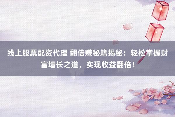 线上股票配资代理 翻倍赚秘籍揭秘：轻松掌握财富增长之道，实现收益翻倍！