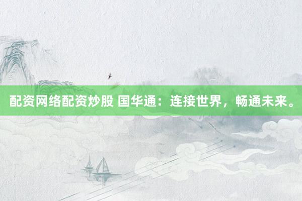 配资网络配资炒股 国华通：连接世界，畅通未来。