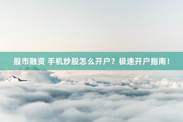 股市融资 手机炒股怎么开户？极速开户指南！