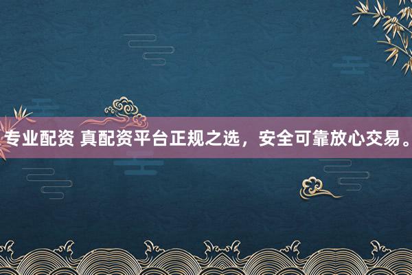 专业配资 真配资平台正规之选，安全可靠放心交易。