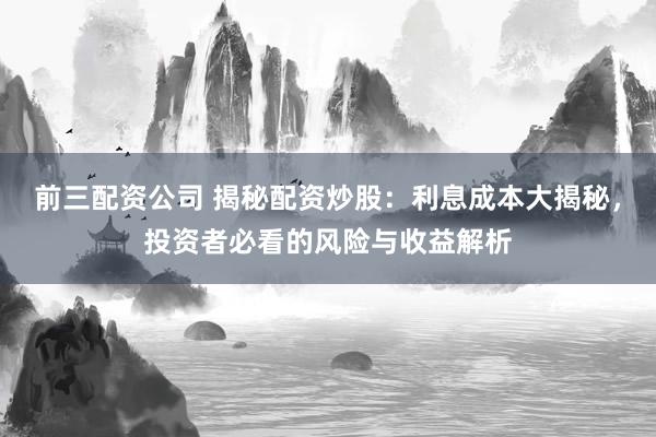 前三配资公司 揭秘配资炒股：利息成本大揭秘，投资者必看的风险与收益解析